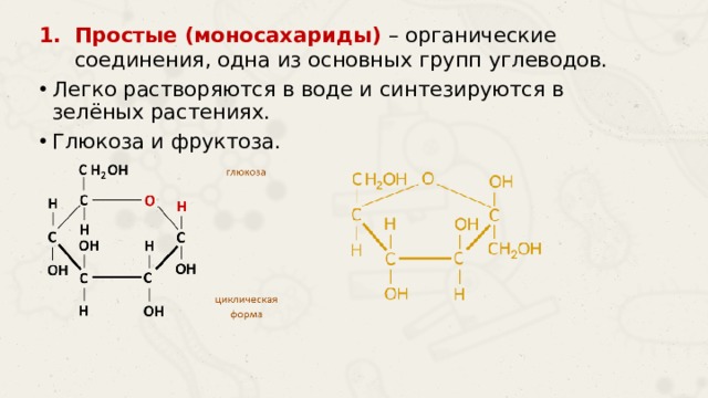 Простые (моносахариды) – органические соединения, одна из основных групп углеводов. Легко растворяются в воде и синтезируются в зелёных растениях. Глюкоза и фруктоза. 