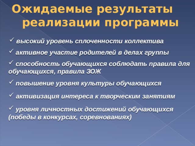 Ожидаемые результаты реализации программы  высокий уровень сплоченности коллектива   активное участие родителей в делах группы   способность обучающихся соблюдать правила для обучающихся, правила ЗОЖ   повышение уровня культуры обучающихся   активизация интереса к творческим занятиям   уровня личностных достижений обучающихся (победы в конкурсах, соревнованиях)  