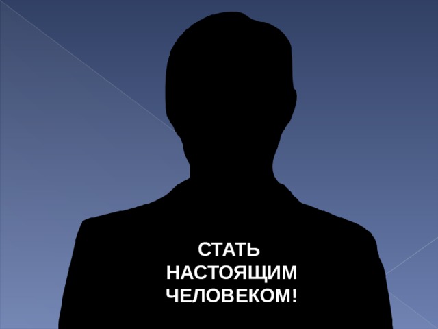 СТАТЬ НАСТОЯЩИМ ЧЕЛОВЕКОМ! 