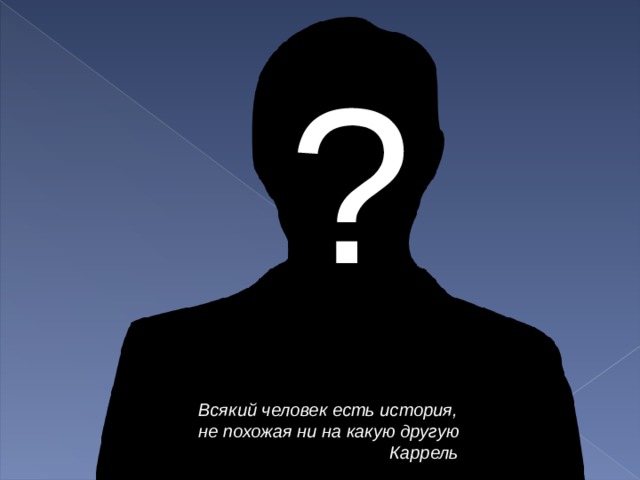 ? Всякий человек есть история, не похожая ни на какую другую  Каррель  