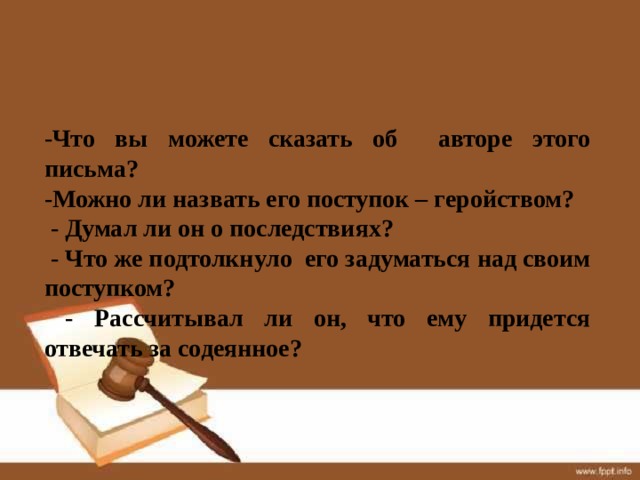 -Что вы можете сказать об авторе этого письма ? -Можно ли назвать его поступок – геройством?  - Думал ли он о последствиях?  - Что же подтолкнуло его задуматься над своим поступком?  - Рассчитывал ли он, что ему придется отвечать за содеянное? 