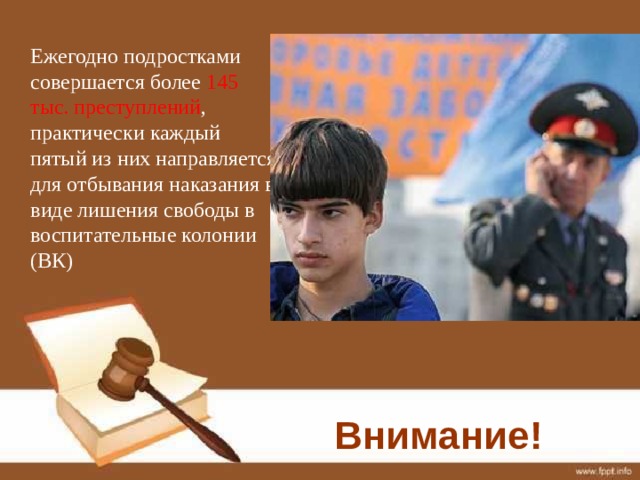  Ежегодно подростками совершается более 145 тыс. преступлений , практически каждый пятый из них направляется для отбывания наказания в виде лишения свободы в воспитательные колонии (ВК) Внимание! 