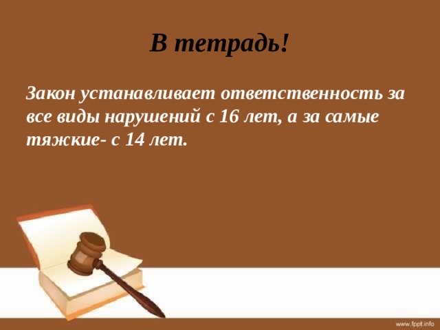 В тетрадь! Закон устанавливает ответственность за все виды нарушений с 16 лет, а за самые тяжкие- с 14 лет. 