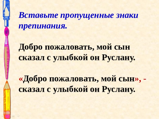 Вставьте пропущенные знаки препинания. Добро пожаловать, мой сын сказал с улыбкой он Руслану. « Добро пожаловать, мой сын », - сказал с улыбкой он Руслану. 