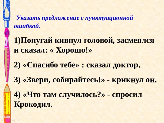   Указать предложение с пунктуационной ошибкой.  1)Попугай кивнул головой, засмеялся и сказал: « Хорошо!» 2) «Спасибо тебе» : сказал доктор. 3) «Звери, собирайтесь!» - крикнул он. 4) «Что там случилось?» - спросил Крокодил. 