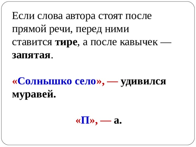 Если слова автора стоят после прямой речи, перед ними ставится  тире , а после кавычек — запятая . « Солнышко село », — удивился муравей.  « П »,  —  а. 