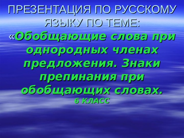 ПРЕЗЕНТАЦИЯ ПО РУССКОМУ ЯЗЫКУ ПО ТЕМЕ: « Обобщающие слова при однородных членах предложения. Знаки препинания при обобщающих словах.  6 КЛАСС      