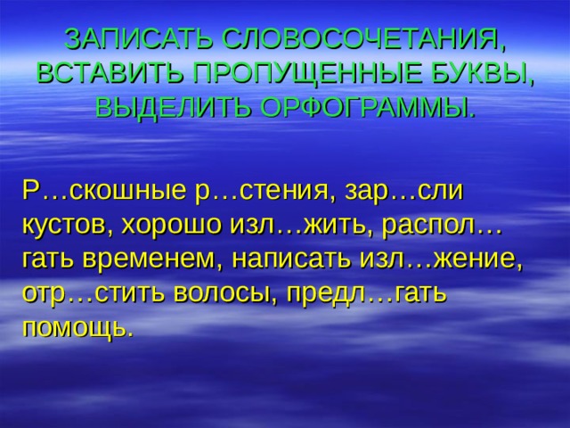 ЗАПИСАТЬ СЛОВОСОЧЕТАНИЯ, ВСТАВИТЬ ПРОПУЩЕННЫЕ БУКВЫ, ВЫДЕЛИТЬ ОРФОГРАММЫ. Р…скошные р…стения, зар…сли кустов, хорошо изл…жить, распол…гать временем, написать изл…жение, отр…стить волосы, предл…гать помощь. 