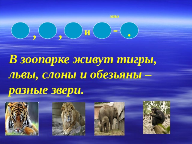 это - , , . и В зоопарке живут тигры, львы, слоны и обезьяны – разные звери. 