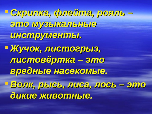 Скрипка, флейта, рояль – это музыкальные инструменты. Жучок, листогрыз, листовёртка – это вредные насекомые. Волк, рысь, лиса, лось – это дикие животные.  