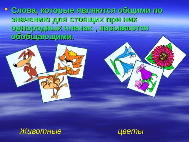 Слова, которые являются общими по значению для стоящих при них однородных членах  , называются обобщающими.         Животные  цветы 