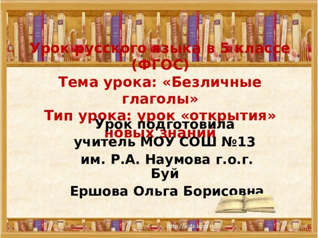 Урок русского языка в 5 классе (ФГОС)  Тема урока: «Безличные глаголы»  Тип урока: урок «открытия» новых знаний   Урок подготовила учитель МОУ СОШ №13 им. Р.А. Наумова г.о.г. Буй Ершова Ольга Борисовна     