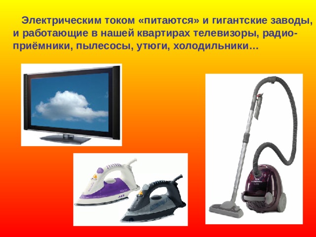  Электрическим током «питаются» и гигантские заводы, и работающие в нашей квартирах телевизоры, радио- приёмники, пылесосы, утюги, холодильники… 
