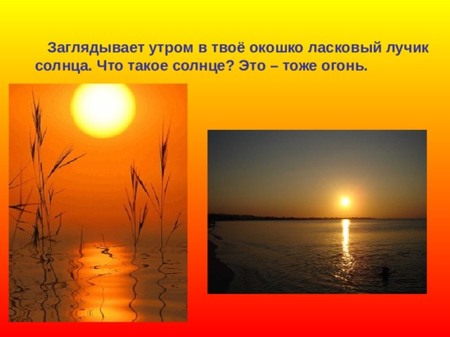  Заглядывает утром в твоё окошко ласковый лучик  солнца. Что такое солнце? Это – тоже огонь. 