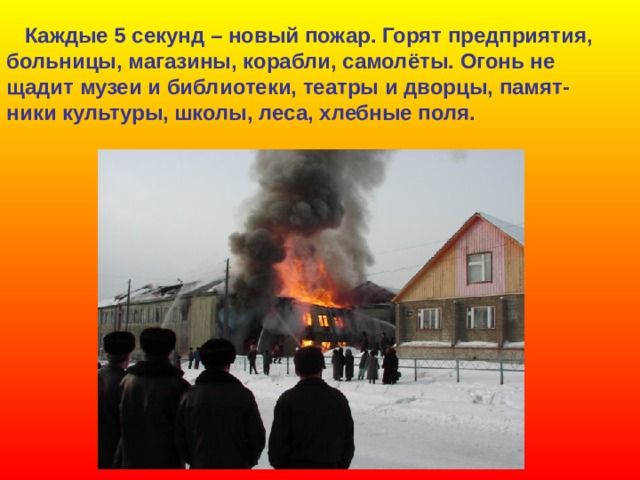  Каждые 5 секунд – новый пожар. Горят предприятия, больницы, магазины, корабли, самолёты. Огонь не щадит музеи и библиотеки, театры и дворцы, памят- ники культуры, школы, леса, хлебные поля. 