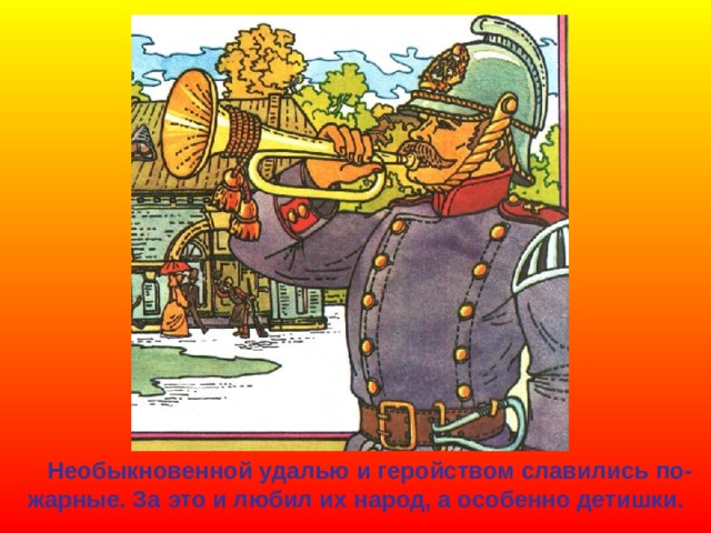  Необыкновенной удалью и геройством славились по- жарные. За это и любил их народ, а особенно детишки. 