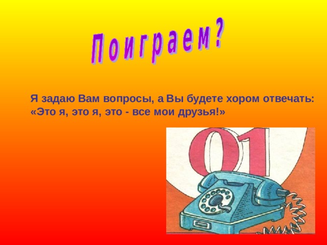 Я задаю Вам вопросы, а Вы будете хором отвечать: «Это я, это я, это - все мои друзья!» 