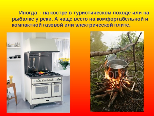  Иногда - на костре в туристическом походе или на рыбалке у реки. А чаще всего на комфортабельной и компактной газовой или электрической плите. 