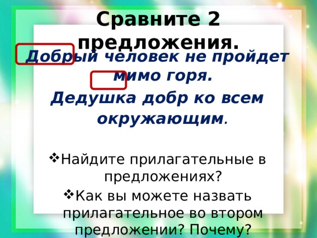 Сравните 2 предложения. Добрый человек не пройдет мимо горя. Дедушка добр ко всем окружающим . Найдите прилагательные в предложениях? Как вы можете назвать прилагательное во втором предложении? Почему? 