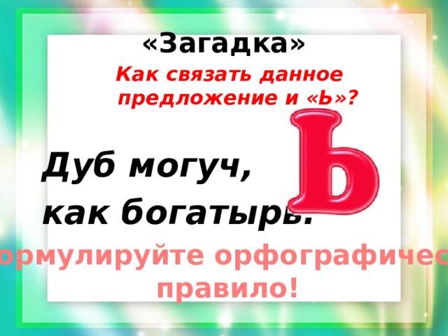 «Загадка» Как связать данное предложение и «Ь»?  Дуб могуч, как богатырь. Сформулируйте орфографическое правило! 