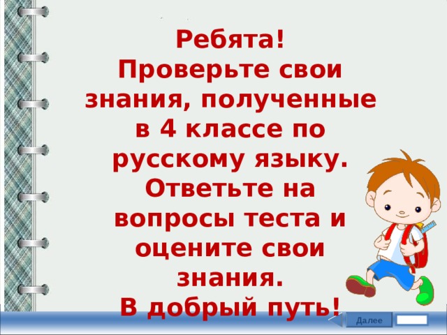 Ребята! Проверьте свои знания, полученные в 4 классе по русскому языку. Ответьте на вопросы теста и оцените свои знания. В добрый путь!  Далее Задание 