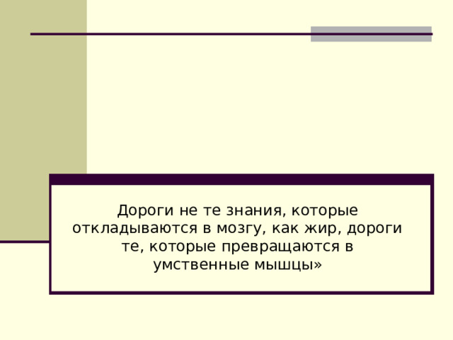 Дороги не те знания, которые откладываются в мозгу, как жир, дороги те, которые превращаются в умственные мышцы» 