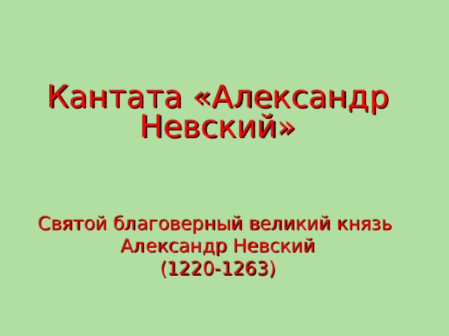 Кантата «Александр Невский» Святой благоверный великий князь Александр Невский (1220-1263) 