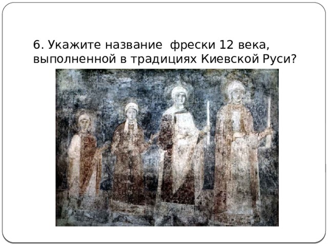 6. Укажите название фрески 12 века, выполненной в традициях Киевской Руси? 