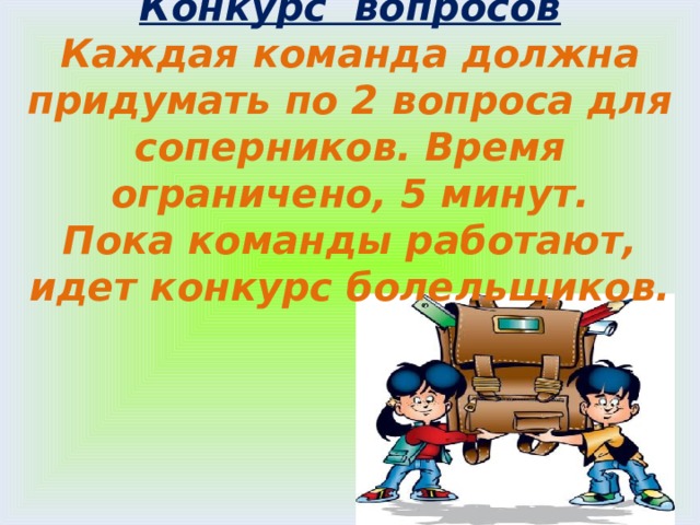 Конкурс вопросов Каждая команда должна придумать по 2 вопроса для соперников. Время ограничено, 5 минут. Пока команды работают, идет конкурс болельщиков. 