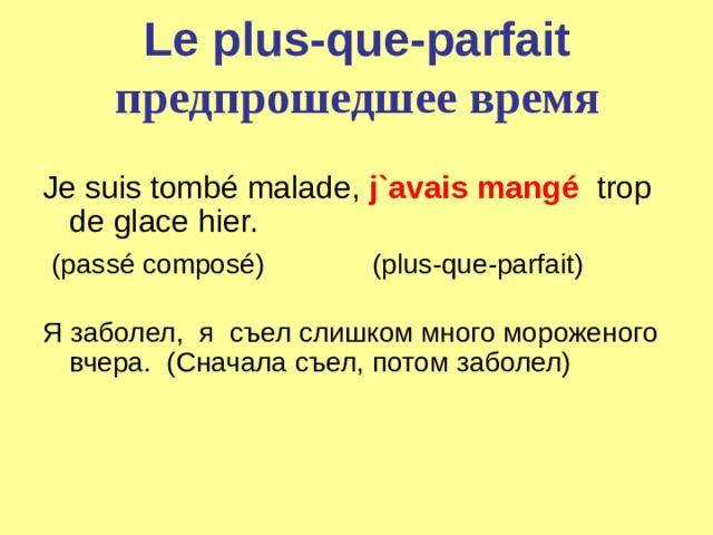 Le plus-que-parfait  предпрошедшее время Je suis tombé malade, j`avais mangé   trop de glace hier.   (passé composé)           (plus-que-parfait)   Я заболел,  я  съел слишком много мороженого вчера.  (Сначалa съел, потом заболел) 