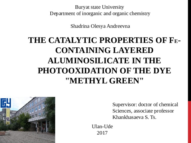 Buryat state University Department of inorganic and organic chemistry Shadrina Olesya Andreevna THE CATALYTIC PROPERTIES OF F E -CONTAINING LAYERED ALUMINOSILICATE IN THE PHOTOOXIDATION OF THE DYE 