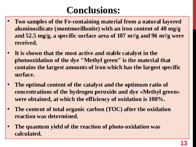 Conclusions: Two samples of the Fe-containing material from a natural layered aluminosilicate ( montmorillonite ) with an iron content of 40 mg/g and 52.5 mg/g, a specific surface area of 107 m 2 /g and 96 m 2 /g  were received. It is shown that the most active and stable catalyst in the photooxidation of the dye 