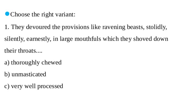 ● Choose the right variant:  1.  They devoured the provisions like ravening beasts, stolidly, silently, earnestly, in large mouthfuls which they shoved down their throats....  a) thoroughly chewed  b)  unmasticated  c) very well processed   