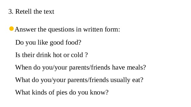 3. Retell the text  ● Answer the questions in written form:  Do you like good food?  Is their drink hot or cold ?  When do you/your parents/friends have meals?  What do you/your parents/friends usually eat?  What kinds of pies do you know?   