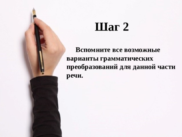 Шаг 2  Вспомните все возможные варианты грамматических преобразований для данной части речи.  