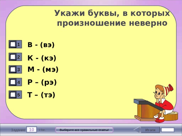  Укажи буквы, в которых  произношение неверно В - (вэ) 1 К - (кэ) 2 М - (мэ) 3 Р – (рэ) 4 Т – (тэ) 5 10 Итоги Выберите все правильные ответы! Задание 1 бал. 