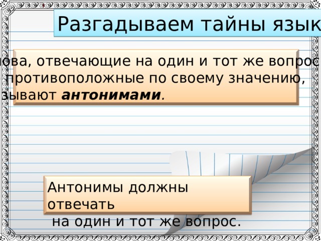 Разгадываем тайны языка Слова, отвечающие на один и тот же вопрос, но противоположные по своему значению, называют антонимами . Антонимы должны отвечать  на один и тот же вопрос. 