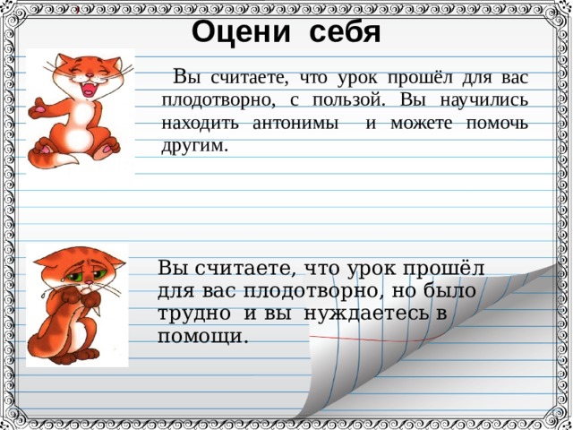 Оцени себя  В ы считаете, что урок прошёл для вас плодотворно, с пользой. Вы научились находить антонимы и можете помочь другим. Вы считаете, что урок прошёл для вас плодотворно, но было трудно и вы нуждаетесь в помощи. 