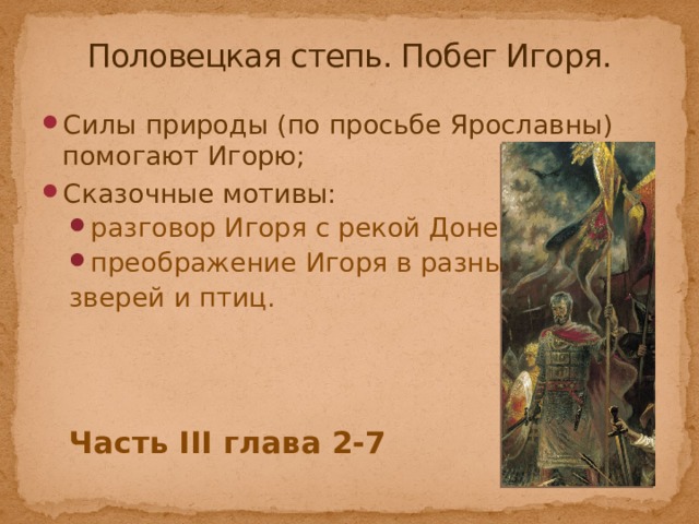 Половецкая степь. Побег Игоря. Силы природы (по просьбе Ярославны) помогают Игорю; Сказочные мотивы: разговор Игоря с рекой Донец; преображение Игоря в разных разговор Игоря с рекой Донец; преображение Игоря в разных зверей и птиц. Часть III глава 2-7 