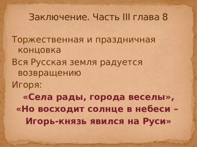 Заключение. Часть III глава 8 Торжественная и праздничная концовка Вся Русская земля радуется возвращению Игоря: «Села рады, города веселы», «Но восходит солнце в небеси – Игорь-князь явился на Руси» 