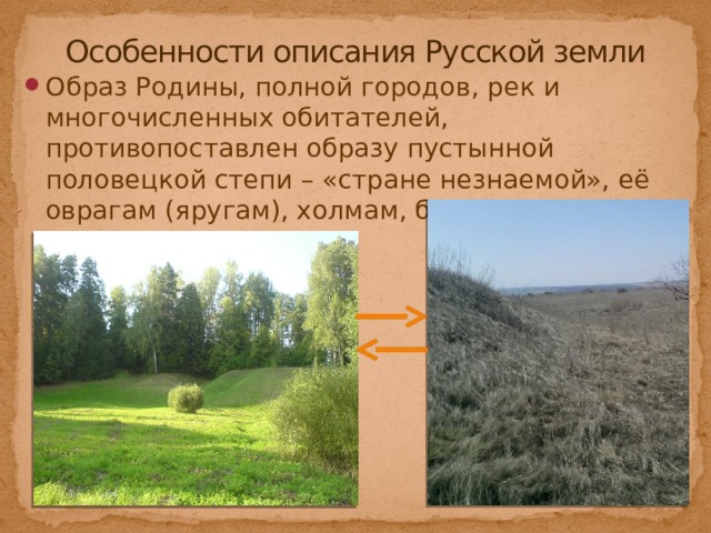 Особенности описания Русской земли Образ Родины, полной городов, рек и многочисленных обитателей, противопоставлен образу пустынной половецкой степи – «стране незнаемой», её оврагам (яругам), холмам, болотам и «грязивым» местам. 