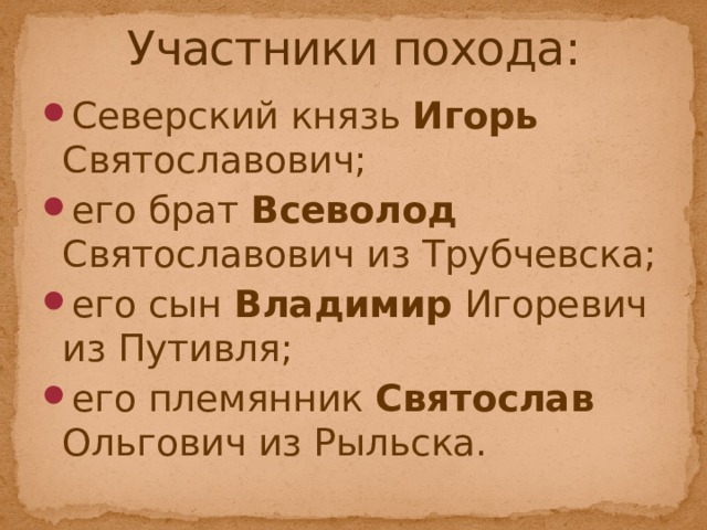 Участники похода: Северский князь Игорь Святославович; его брат Всеволод Святославович из Трубчевска; его сын Владимир Игоревич из Путивля; его племянник Святослав Ольгович из Рыльска. 