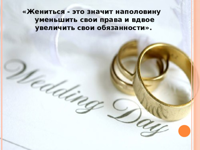 «Жениться - это значит наполовину уменьшить свои права и вдвое увеличить свои обязанности». 