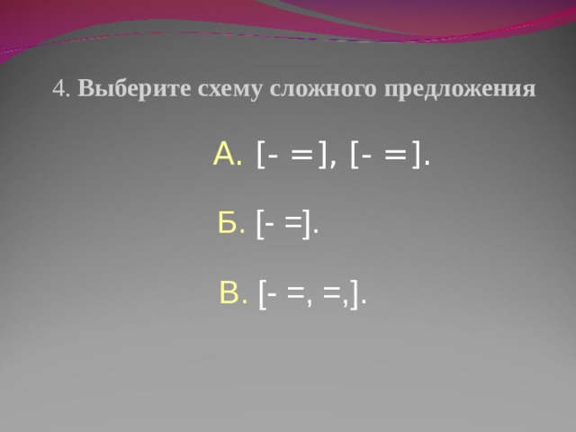 4. Выберите схему сложного предложения А. [- =], [- =].  Б. [- =]. В. [- =, =,]. 