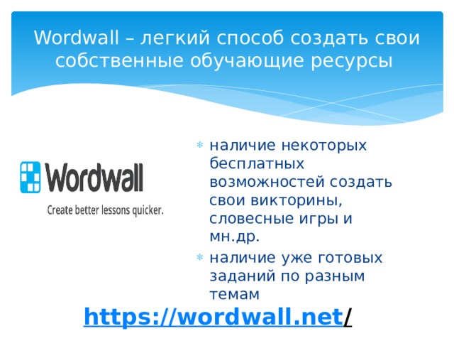Wordwall – легкий способ создать свои собственные обучающие ресурсы наличие некоторых бесплатных возможностей создать свои викторины, словесные игры и мн.др. наличие уже готовых заданий по разным темам https://wordwall.net /  