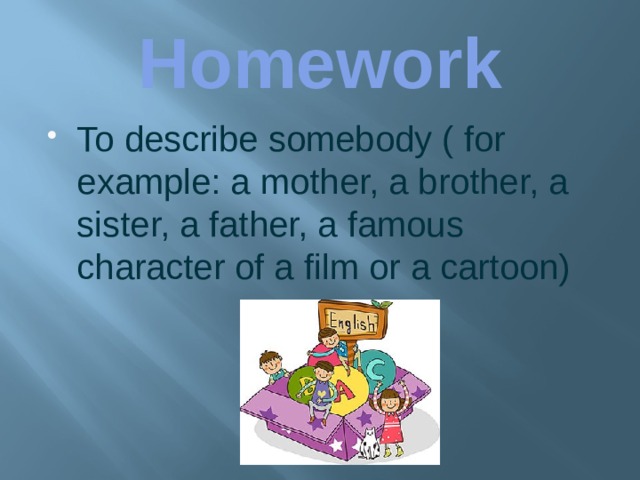 Homework To describe somebody ( for example: a mother, a brother, a sister, a father, a famous character of a film or a cartoon) 