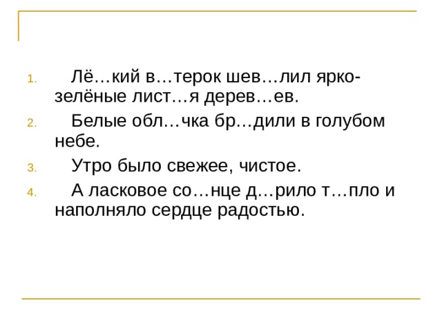  Лё…кий в…терок шев…лил ярко-зелёные лист…я дерев…ев.  Белые обл…чка бр…дили в голубом небе.  Утро было свежее, чистое.  А ласковое со…нце д…рило т…пло и наполняло сердце радостью. 