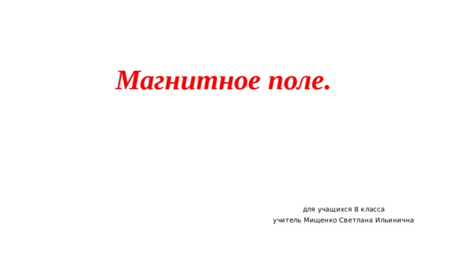 Магнитное поле.   для учащихся 8 класса учитель Мищенко Светлана Ильинична 