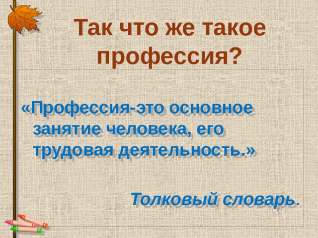 Так что же такое профессия?  «Профессия-это основное занятие человека, его трудовая деятельность.» Толковый словарь . 