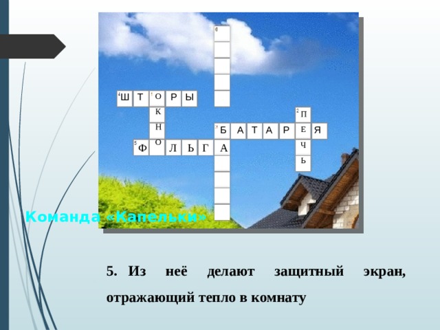 О Ш Т Р Ы К Н О ПЕЧЬ Б А Т А Р Я Ф Л Ь Г А Команда «Капельки» 5.  Из неё делают защитный экран, отражающий тепло в комнату 